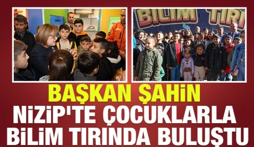 BAŞKAN ŞAHİN NİZİP’TE ÇOCUKLARLA BİLİM TIRINDA BULUŞTU