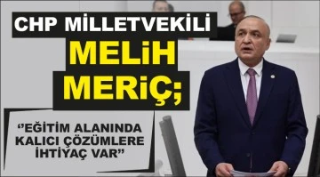 CHP MİLLETVEKİLİ MELİH MERİÇ; ‘’EĞİTİM ALANINDA KALICI ÇÖZÜMLERE İHTİYAÇ VAR’’
