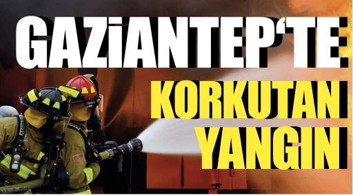 GAZİANTEP‘TE KORKUTAN YANGIN