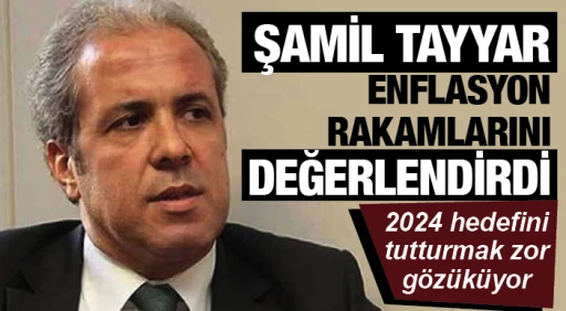 ŞAMİL TAYYAR ENFLASYON RAKAMLARINI DEĞERLENDİRDİ: 2024 hedefini tutturmak zor gözüküyor