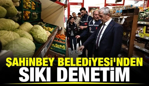 ŞAHİNBEY BELEDİYESİ’NDEN SIKI DENETİM