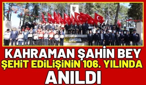 KAHRAMAN ŞAHİN BEY ŞEHİT EDİLİŞİNİN 106. YILINDA ANILDI
