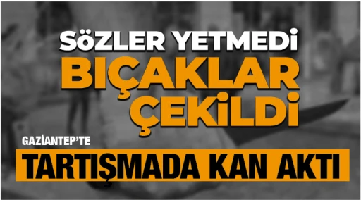 GAZİANTEP'TE TARTIŞMADA KAN AKTI! SÖZLER YETMEDİ BIÇAKLAR ÇEKİLDİ!