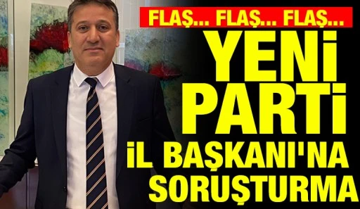 FLAŞ... FLAŞ... FLAŞ... YENİ PARTİ İL BAŞKANI&rsquo;NA SORUŞTURMA