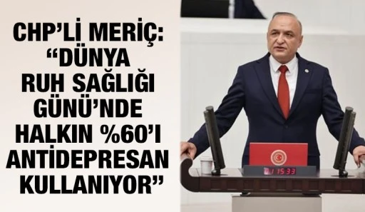 CHP’Lİ MERİÇ: “DÜNYA RUH SAĞLIĞI GÜNÜ’NDE HALKIN %60’I ANTİDEPRESAN KULLANIYOR”