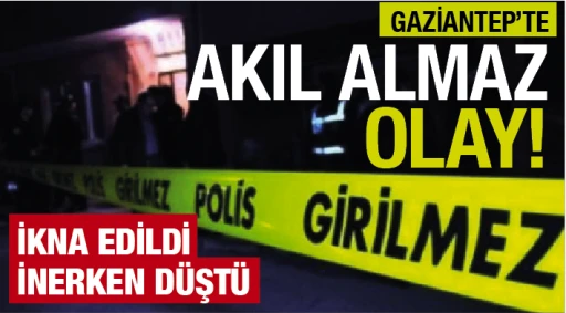 GAZİANTEP’TE AKIL ALMAZ OLAY! İKNA EDİLDİ İNERKEN DÜŞTÜ