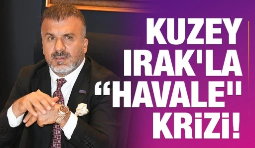Kuzey Irak&rsquo;la &ldquo;havale&rdquo; krizi!