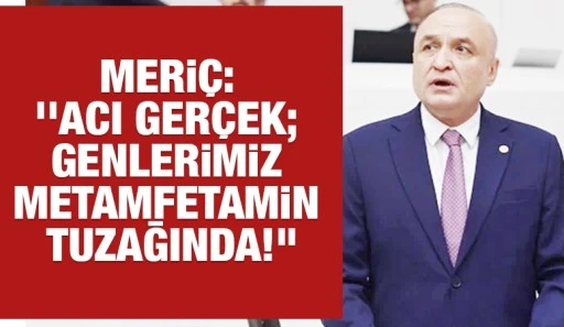 MERİÇ: ‘’ACI GERÇEK; GENLERİMİZ METAMFETAMİN TUZAĞINDA!’’