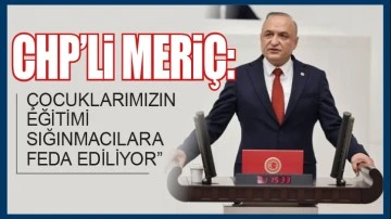 CHP’Lİ MERİÇ: “ÇOCUKLARIMIZIN EĞİTİMİ SIĞINMACILARA FEDA EDİLİYOR”