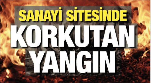 SANAYİ SİTESİNDE KORKUTAN YANGIN!