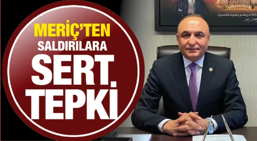 MERİÇ’TEN SALDIRILARA SERT  TEPKİ