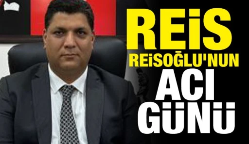 REİS REİSOĞLU'NUN ACI G&Uuml;N&Uuml;