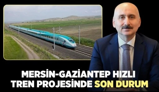MERSİN-GAZİANTEP HIZLI TREN PROJESİNDE SON DURUM