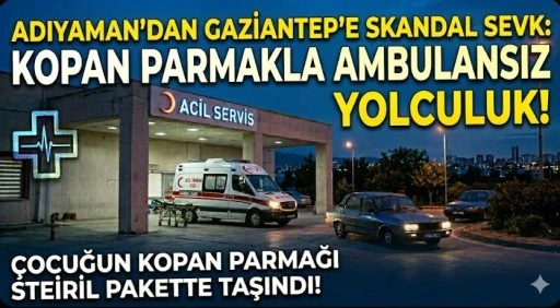 ADIYAMAN&rsquo;DAN GAZİANTEP&rsquo;E SKANDAL SEVK: KOPAN PARMAKLA AMBULANSIZ YOLCULUK!