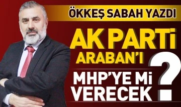 ÖKKEŞ SABAH YAZDI: AK PARTİ ARABAN'I MHP'YE Mİ VERECEK? 