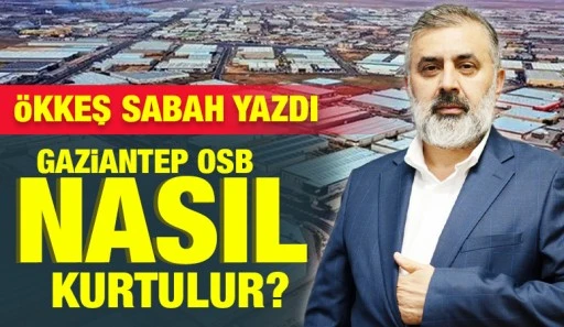 ÖKKEŞ SABAH YAZDI: GAZİANTEP OSB NASIL KURTULUR?