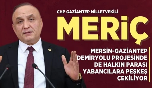 CHP’Lİ MERİÇ: “MERSİN-GAZİANTEP DEMİRYOLU PROJESİNDE DE HALKIN PARASI YABANCILARA PEŞKEŞ ÇEKİLİYOR!