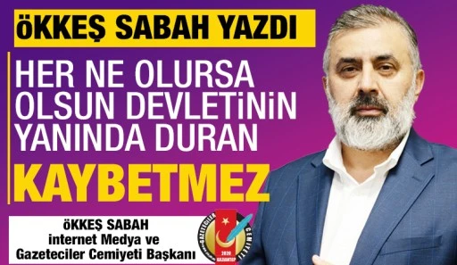 ÖKKEŞ SABAH YAZDI: HER NE OLURSA OLSUN DEVLETİNİN YANINDA DURAN KAYBETMEZ!