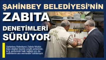 ŞAHİNBEY BELEDİYESİ’NİN ZABITA DENETİMLERİ SÜRÜYOR