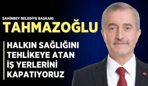 BAŞKAN TAHMAZOĞLU, “HALKIN SAĞLIĞINI TEHLİKEYE ATAN İŞ YERLERİNİ KAPATIYORUZ”
