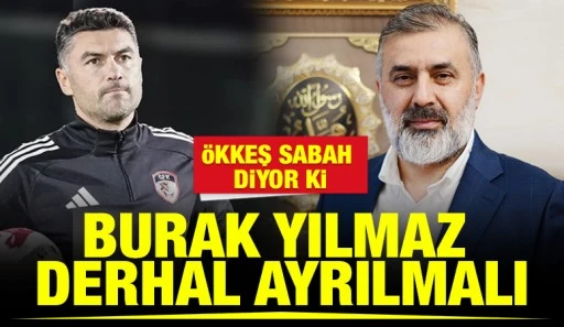 &Ouml;KKEŞ SABAH DİYOR Kİ: &ldquo;BURAK YILMAZ DERHAL AYRILMALI&rdquo;