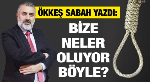 ÖKKEŞ SABAH YAZDI: BİZE NELER OLUYOR BÖYLE?