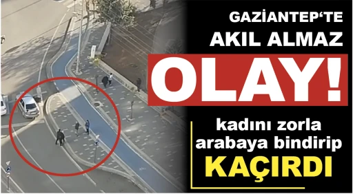 GAZİANTEP‘TE AKIL ALMAZ OLAY! Kadını zorla arabaya bindirip kaçırdı