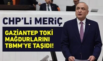 CHP’Lİ MERİÇ: GAZİANTEP TOKİ MAĞDURLARINI TBMM’YE TAŞIDI!