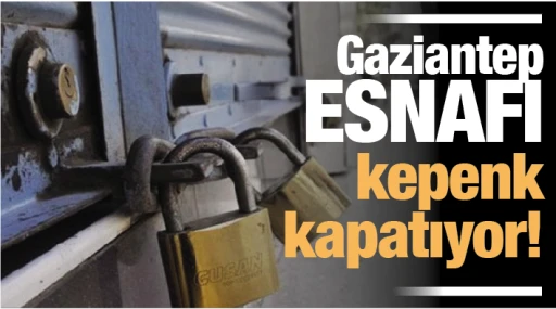 GAZİANTEP ESNAFI KEPENK KAPATIYOR!