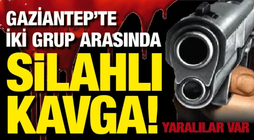 GAZİANTEP'TE İKİ GRUP ARASINDA SİLAHLI KAVGA! YARALILAR VAR!