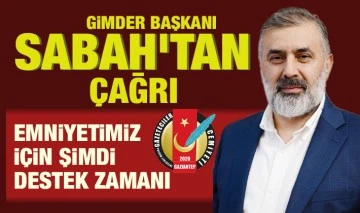 GİMDER BAŞKANI SABAH'TAN ÇAĞRI: EMNİYETİMİZ İÇİN ŞİMDİ DESTEK ZAMANI