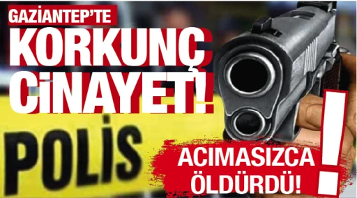 GAZİANTEP'TE KORKUNÇ CİNAYET! ACIMASIZCA ÖLDÜRDÜ!