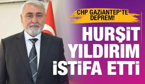 CHP GAZİANTEP'TE DEPREM! HURŞİT YILDIRIM İSTİFA ETTİ