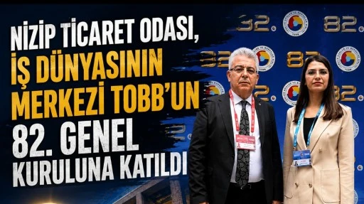 NİZİP TİCARET ODASI, İŞ D&Uuml;NYASININ MERKEZİ TOBB&rsquo;UN 82. GENEL KURULUNA KATILDI