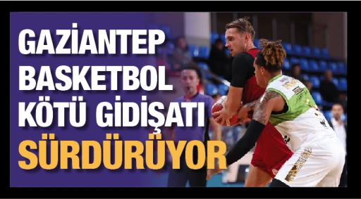 GAZİANTEP BASKETBOL KÖTÜ GİDİŞATI SÜRDÜRÜYOR