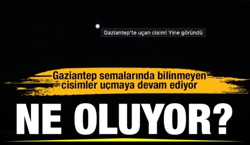 Ne oluyor? Gaziantep semalarında bilinmeyen cisimler uçmaya devam ediyor