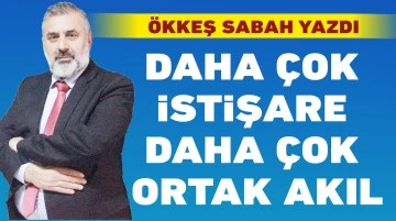 ÖKKEŞ SABAH: Daha çok istişare daha çok ortak akıl