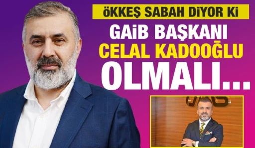 &Ouml;kkeş Sabah diyor ki: GAİB Başkanı Celal Kadooğlu olmalı...