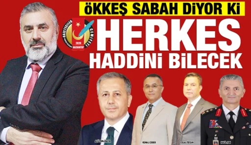 ÖKKEŞ SABAH DİYOR Kİ; HERKES HADDİNİ BİLECEK