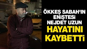 ÖKKEŞ SABAH'IN ENİŞTESİ NEJDET UZUN HAYATINI KAYBETTİ