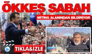 ÖKKEŞ SABAH MİTİNG ALANINDAN BİLDİRİYOR 