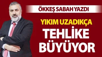 Ökkeş Sabah yazdı: Yıkım uzadıkça tehlike büyüyor 