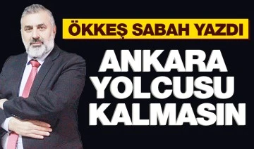 ÖKKEŞ SABAH YAZDI: ANKARA YOLCUSU KALMASIN