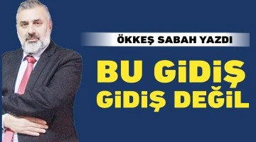 ÖKKEŞ SABAH YAZDI: BU GİDİŞ GİDİŞ DEĞİL