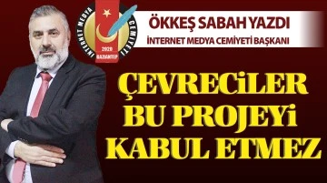 ÖKKEŞ SABAH YAZDI: ÇEVRECİLER BU PROJEYİ KABUL ETMEZ 