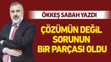 Ökkeş Sabah yazdı: Çözümün değil sorunun bir parçası oldu