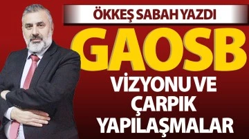 ÖKKEŞ SABAH YAZDI: GAOSB VİZYONU VE ÇARPIK YAPILAŞMALAR