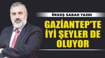 ÖKKEŞ SABAH YAZDI: GAZİANTEP'TE İYİ ŞEYLER DE OLUYOR 