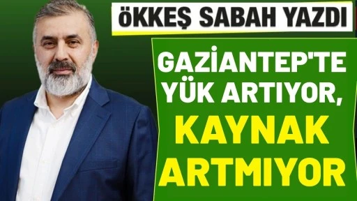 &Ouml;kkeş Sabah yazdı: Gaziantep'te Y&uuml;k Artıyor, Kaynak Artmıyor