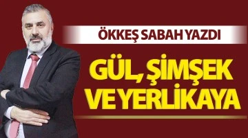 ÖKKEŞ SABAH YAZDI: GÜL, ŞİMŞEK VE YERLİKAYA